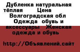 Дубленка натуральная тёплая!!!  › Цена ­ 12 000 - Волгоградская обл. Одежда, обувь и аксессуары » Женская одежда и обувь   